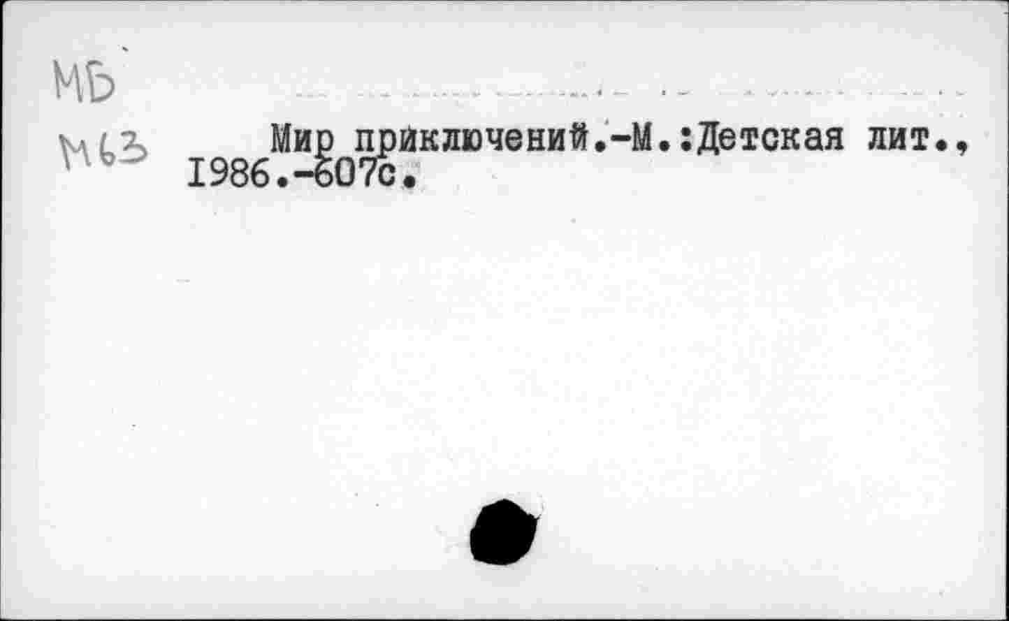 ﻿Mb - -...................-	.........
ыг Мир прйключений.-М.:Детская лит., nt> 1986.-607с.